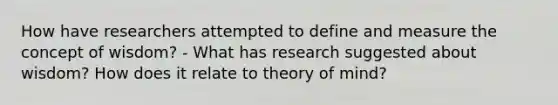 How have researchers attempted to define and measure the concept of wisdom? - What has research suggested about wisdom? How does it relate to theory of mind?