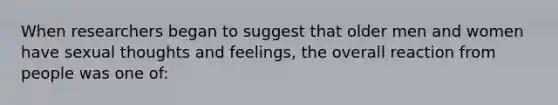 When researchers began to suggest that older men and women have sexual thoughts and feelings, the overall reaction from people was one of: