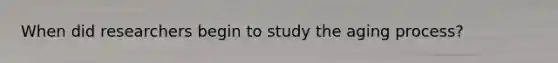 When did researchers begin to study the aging process?