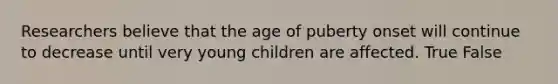 Researchers believe that the age of puberty onset will continue to decrease until very young children are affected. True False