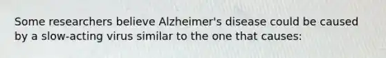 Some researchers believe Alzheimer's disease could be caused by a slow-acting virus similar to the one that causes: