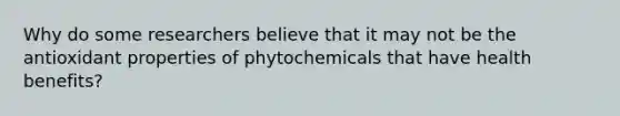 Why do some researchers believe that it may not be the antioxidant properties of phytochemicals that have health benefits?