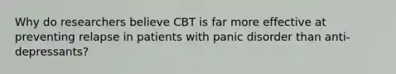 Why do researchers believe CBT is far more effective at preventing relapse in patients with panic disorder than anti-depressants?