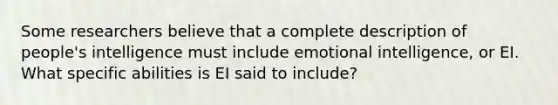 Some researchers believe that a complete description of people's intelligence must include emotional intelligence, or EI. What specific abilities is EI said to include?