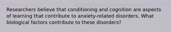 Researchers believe that conditioning and cognition are aspects of learning that contribute to anxiety-related disorders. What biological factors contribute to these disorders?