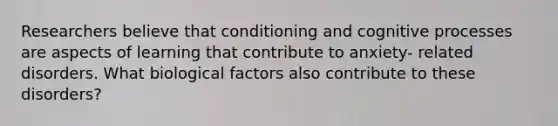 Researchers believe that conditioning and cognitive processes are aspects of learning that contribute to anxiety- related disorders. What biological factors also contribute to these disorders?