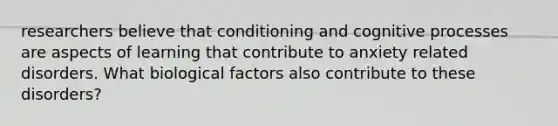 researchers believe that conditioning and cognitive processes are aspects of learning that contribute to anxiety related disorders. What biological factors also contribute to these disorders?