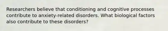 Researchers believe that conditioning and cognitive processes contribute to anxiety-related disorders. What biological factors also contribute to these disorders?