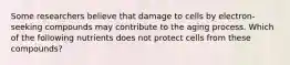 Some researchers believe that damage to cells by electron-seeking compounds may contribute to the aging process. Which of the following nutrients does not protect cells from these compounds?
