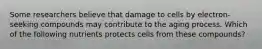 Some researchers believe that damage to cells by electron-seeking compounds may contribute to the aging process. Which of the following nutrients protects cells from these compounds?