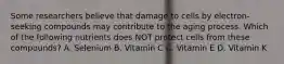 Some researchers believe that damage to cells by electron-seeking compounds may contribute to the aging process. Which of the following nutrients does NOT protect cells from these compounds? A. Selenium B. Vitamin C C. Vitamin E D. Vitamin K