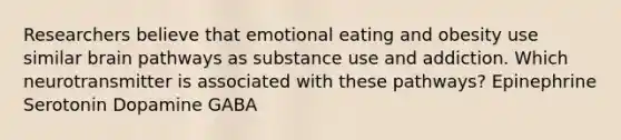 Researchers believe that emotional eating and obesity use similar brain pathways as substance use and addiction. Which neurotransmitter is associated with these pathways? Epinephrine Serotonin Dopamine GABA