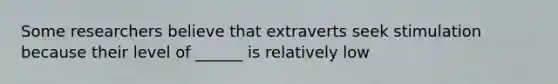 Some researchers believe that extraverts seek stimulation because their level of ______ is relatively low