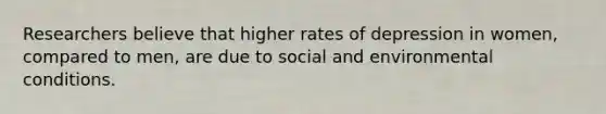 Researchers believe that higher rates of depression in women, compared to men, are due to social and environmental conditions.