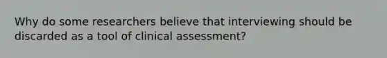 Why do some researchers believe that interviewing should be discarded as a tool of clinical assessment?