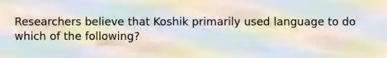 Researchers believe that Koshik primarily used language to do which of the following?