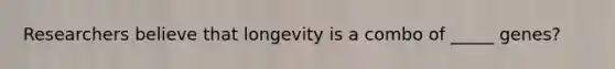 Researchers believe that longevity is a combo of _____ genes?