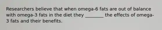 Researchers believe that when omega-6 fats are out of balance with omega-3 fats in the diet they ________ the effects of omega-3 fats and their benefits.