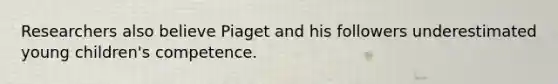 Researchers also believe Piaget and his followers underestimated young children's competence.