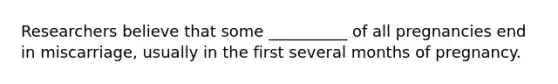 Researchers believe that some __________ of all pregnancies end in miscarriage, usually in the first several months of pregnancy.