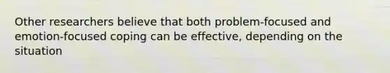 Other researchers believe that both problem-focused and emotion-focused coping can be effective, depending on the situation