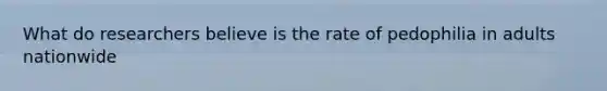 What do researchers believe is the rate of pedophilia in adults nationwide