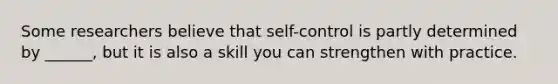 Some researchers believe that self-control is partly determined by ______, but it is also a skill you can strengthen with practice.