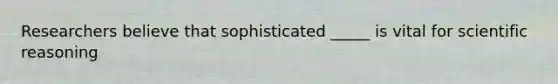 Researchers believe that sophisticated _____ is vital for scientific reasoning