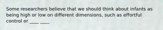 Some researchers believe that we should think about infants as being high or low on different dimensions, such as effortful control or ____ ____