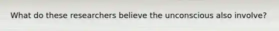 What do these researchers believe the unconscious also involve?