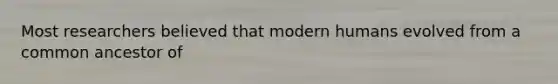Most researchers believed that modern humans evolved from a common ancestor of