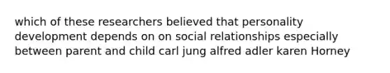 which of these researchers believed that personality development depends on on social relationships especially between parent and child carl jung alfred adler karen Horney