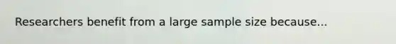 Researchers benefit from a large sample size because...