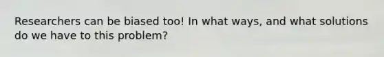 Researchers can be biased too! In what ways, and what solutions do we have to this problem?