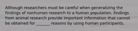 Although researchers must be careful when generalizing the findings of nonhuman research to a human population, findings from animal research provide important information that cannot be obtained for _______ reasons by using human participants.