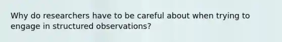 Why do researchers have to be careful about when trying to engage in structured observations?