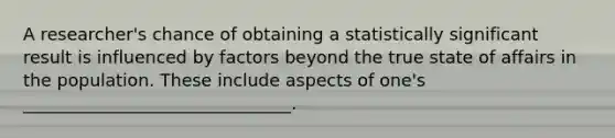 A researcher's chance of obtaining a statistically significant result is influenced by factors beyond the true state of affairs in the population. These include aspects of one's _______________________________.