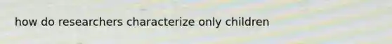 how do researchers characterize only children