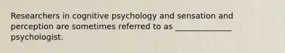 Researchers in cognitive psychology and sensation and perception are sometimes referred to as ______________ psychologist.