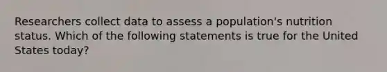 Researchers collect data to assess a population's nutrition status. Which of the following statements is true for the United States today?