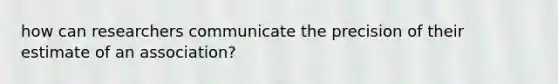 how can researchers communicate the precision of their estimate of an association?
