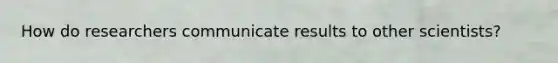 How do researchers communicate results to other scientists?