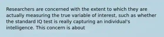 Researchers are concerned with the extent to which they are actually measuring the true variable of interest, such as whether the standard IQ test is really capturing an individual's intelligence. This concern is about