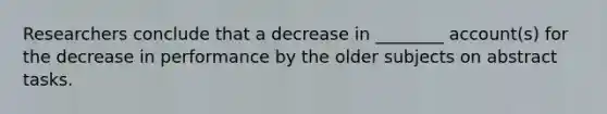 Researchers conclude that a decrease in ________ account(s) for the decrease in performance by the older subjects on abstract tasks.