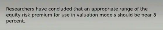 Researchers have concluded that an appropriate range of the equity risk premium for use in valuation models should be near 8 percent.