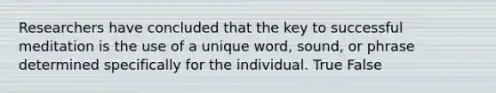 Researchers have concluded that the key to successful meditation is the use of a unique word, sound, or phrase determined specifically for the individual. True False