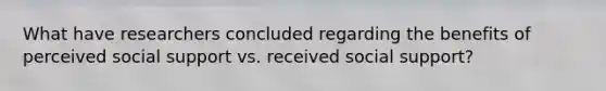 What have researchers concluded regarding the benefits of perceived social support vs. received social support?