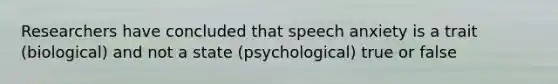 Researchers have concluded that speech anxiety is a trait (biological) and not a state (psychological) true or false