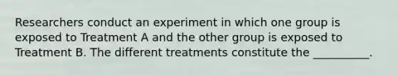 Researchers conduct an experiment in which one group is exposed to Treatment A and the other group is exposed to Treatment B. The different treatments constitute the __________.