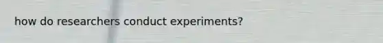 how do researchers conduct experiments?